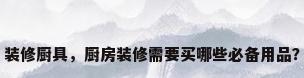 装修厨具，厨房装修需要买哪些必备用品？