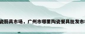 陶瓷厨具市场，广州市哪里陶瓷餐具批发市场？