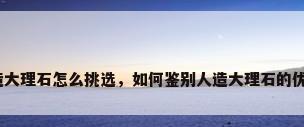 人造大理石怎么挑选，如何鉴别人造大理石的优劣？
