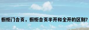 橱柜门合页，橱柜合页半开和全开的区别？