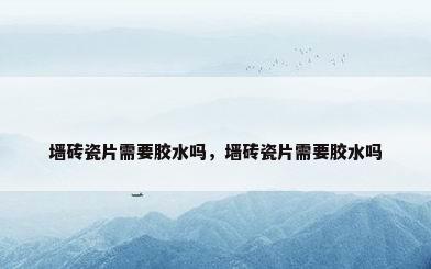 墙砖瓷片需要胶水吗，墙砖瓷片需要胶水吗
