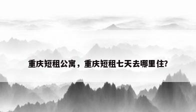重庆短租公寓，重庆短租七天去哪里住？