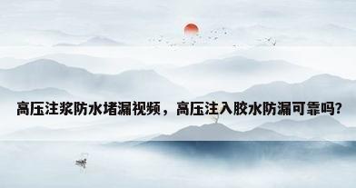 高压注浆防水堵漏视频，高压注入胶水防漏可靠吗？