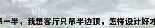 吊顶吊一半，我想客厅只吊半边顶，怎样设计好才好看？