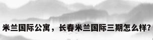 米兰国际公寓，长春米兰国际三期怎么样？