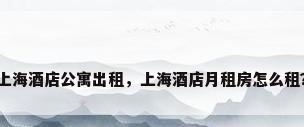 上海酒店公寓出租，上海酒店月租房怎么租？