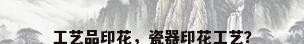 工艺品印花，瓷器印花工艺？