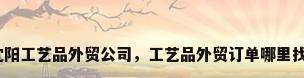 沈阳工艺品外贸公司，工艺品外贸订单哪里找？