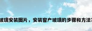 玻璃安装图片，安装窗户玻璃的步骤和方法？