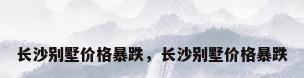 长沙别墅价格暴跌，长沙别墅价格暴跌