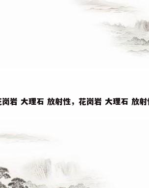 花岗岩 大理石 放射性，花岗岩 大理石 放射性