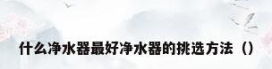 什么净水器最好净水器的挑选方法（）