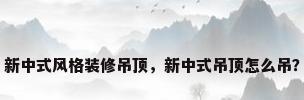 新中式风格装修吊顶，新中式吊顶怎么吊？
