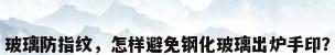 玻璃防指纹，怎样避免钢化玻璃出炉手印？