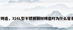 钢材铸造，316L型不锈钢钢材铸造时为什么容易断？