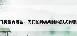 阀门类型有哪些，阀门的种类和结构形式有哪些？