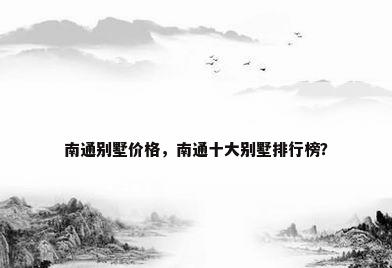 南通别墅价格，南通十大别墅排行榜？