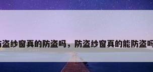 防盗纱窗真的防盗吗，防盗纱窗真的能防盗吗？