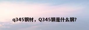 q345钢材，Q345钢是什么钢？