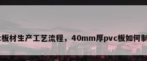 pvc板材生产工艺流程，40mm厚pvc板如何制造？