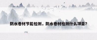 防水卷材节能检测，防水卷材检测什么项目？