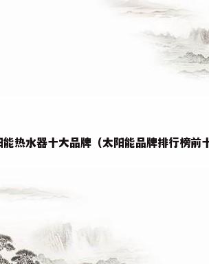 太阳能热水器十大品牌（太阳能品牌排行榜前十名）