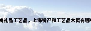 上海礼品工艺品，上海特产和工艺品大概有哪些？