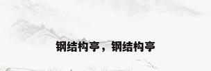 钢结构亭，钢结构亭
