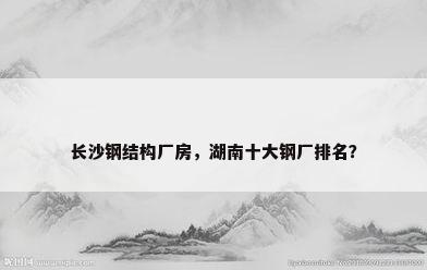 长沙钢结构厂房，湖南十大钢厂排名？