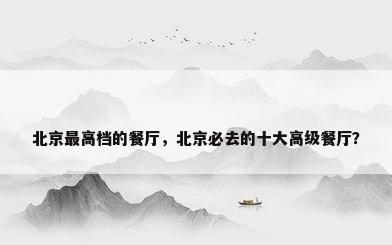 北京最高档的餐厅，北京必去的十大高级餐厅？