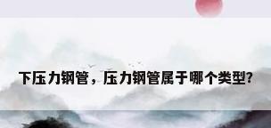 下压力钢管，压力钢管属于哪个类型？