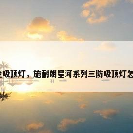 防水防尘吸顶灯，施耐朗星河系列三防吸顶灯怎么拆开？