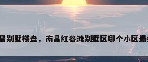 南昌别墅楼盘，南昌红谷滩别墅区哪个小区最好？