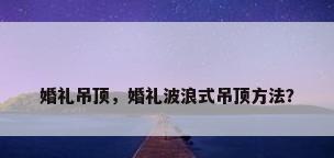 婚礼吊顶，婚礼波浪式吊顶方法？