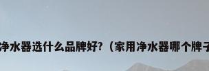 家庭净水器选什么品牌好?（家用净水器哪个牌子好?）