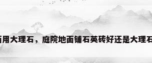 地面用大理石，庭院地面铺石英砖好还是大理石好？