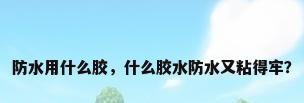 防水用什么胶，什么胶水防水又粘得牢？