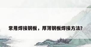 常用焊接钢板，厚薄钢板焊接方法？