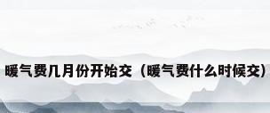 暖气费几月份开始交（暖气费什么时候交）