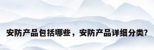安防产品包括哪些，安防产品详细分类？