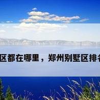 郑州别墅区都在哪里，郑州别墅区排名前十名？