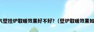 燃气壁挂炉取暖效果好不好?（壁炉取暖效果如何）