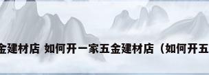 怎样开五金建材店 如何开一家五金建材店（如何开五金建材店）