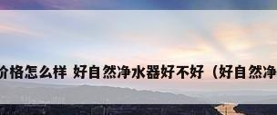好自然净水器价格怎么样 好自然净水器好不好（好自然净水器怎么安装）