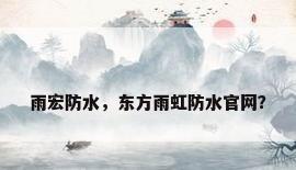 雨宏防水，东方雨虹防水官网？