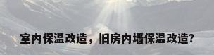 室内保温改造，旧房内墙保温改造？