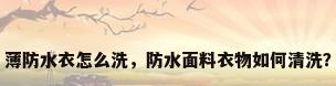 薄防水衣怎么洗，防水面料衣物如何清洗？