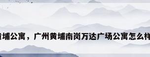 黄埔公寓，广州黄埔南岗万达广场公寓怎么样？