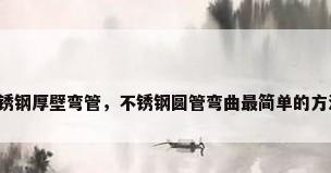 不锈钢厚壁弯管，不锈钢圆管弯曲最简单的方法？