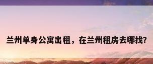 兰州单身公寓出租，在兰州租房去哪找？